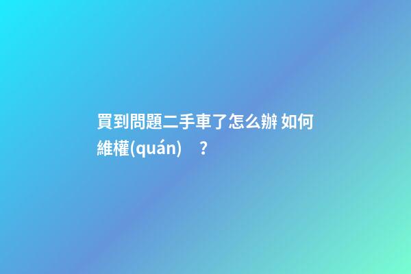 買到問題二手車了怎么辦 如何維權(quán)？